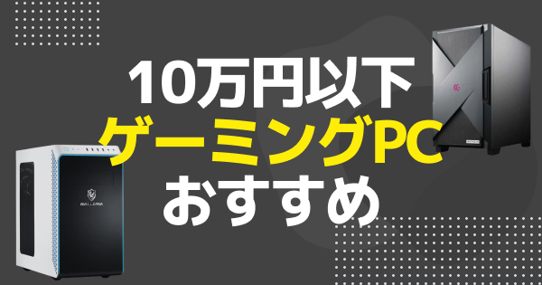 10万以下で買えるおすすめゲーミングPC【2025年最新版】