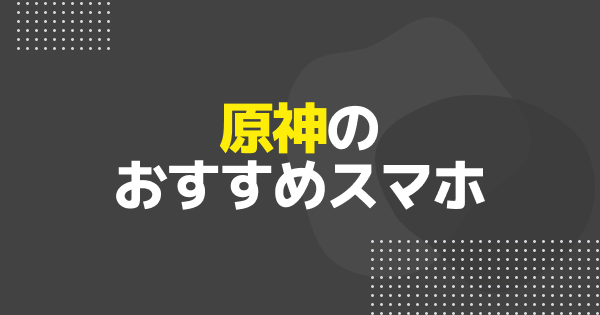 原神のおすすめスマホ｜推奨スペック・容量