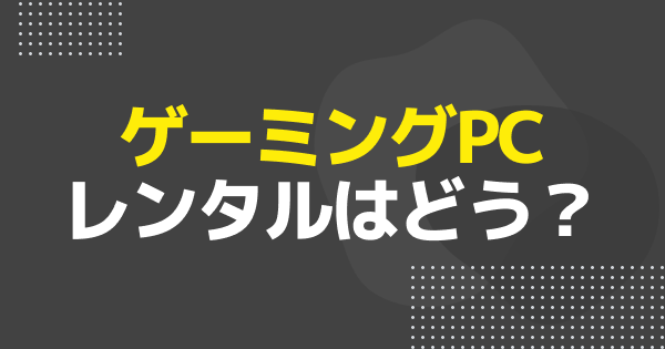 【ゲーミングPC】レンタルサービスはおすすめ？
