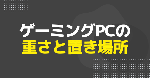 ゲーミングPCの重さと置き場所のおすすめ