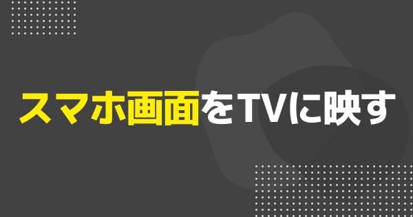スマホ画面をテレビに映す方法