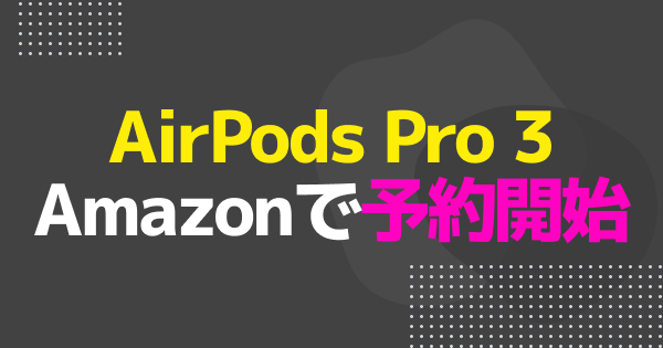 AirPods Pro 3がAmazonで予約開始！Pro 2との比較も