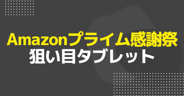 【プライム感謝祭】セール対象の狙い目タブレットまとめ【Amazon】 