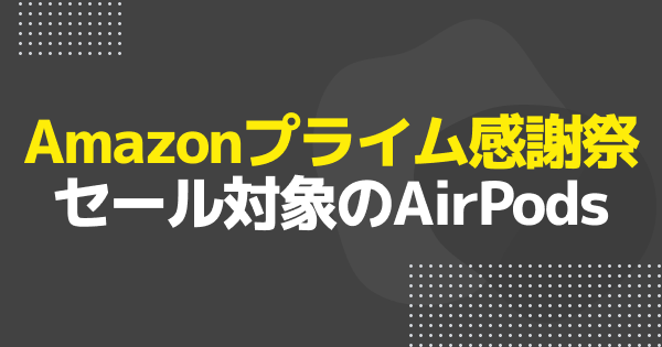 【プライム感謝祭】セール対象のAirPodsまとめ【Amaz