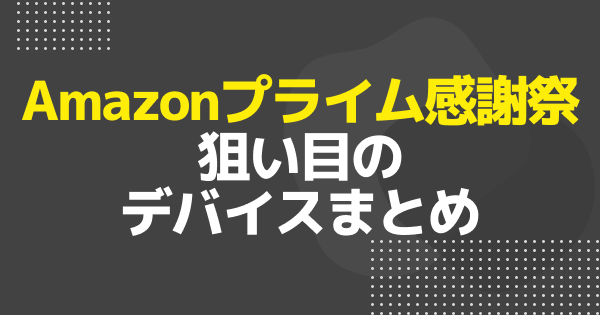 【プライム感謝祭｜最終日】セール中に買うべき狙い目デバイスま
