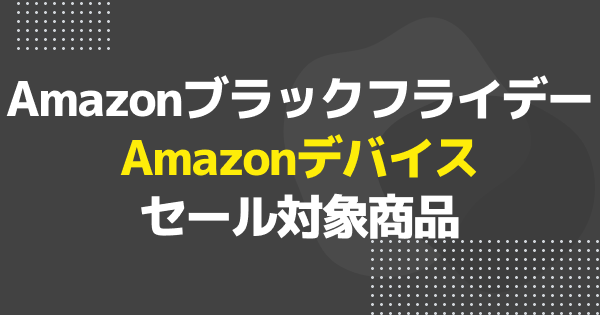 【ブラックフライデー】Amazonデバイスのおすすめセール商品を一挙紹介！【Amazon】