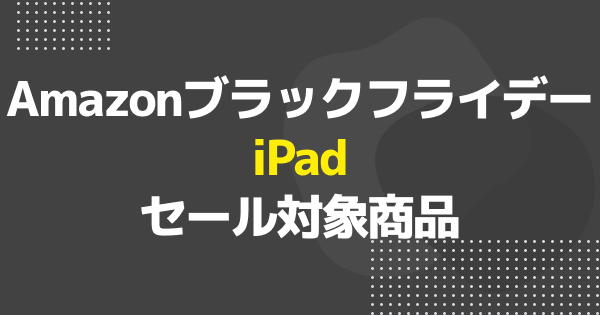 【ブラックフライデー】セール対象のiPad一覧【Amazon】