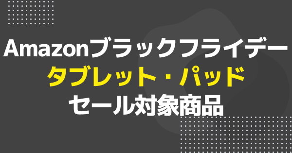 【ブラックフライデー】タブレット・パッドのおすすめセール商品を一挙紹介！【Amazon】