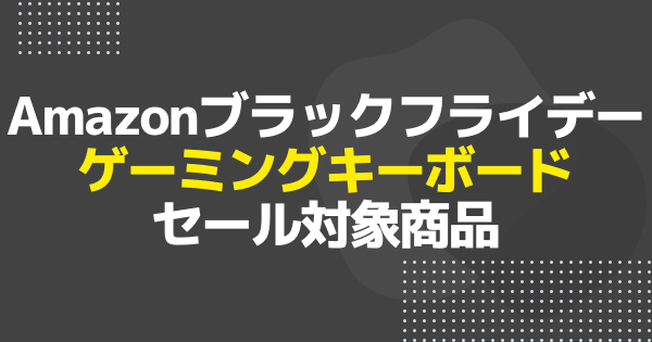 【ブラックフライデー】ゲーミングキーボードのおすすめセール商品を一挙紹介！【Amazon】