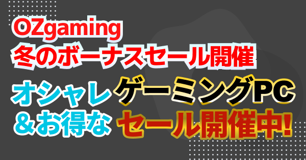【PCセール】OZgaming冬のボーナスセール開催！お得にオシャレなPCを