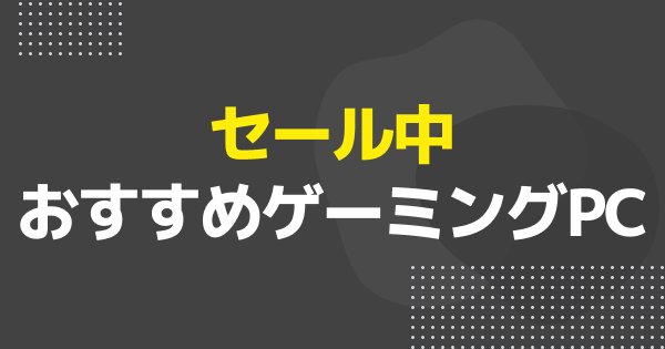 【ゲーミングPC】セール中のおすすめゲーミングPC9選｜ドスパラ、FRONTIERなどのセール対象PCを紹介
