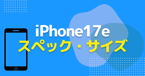 iPhone17eのスペック・サイズ｜画面の大きさや性能まとめ