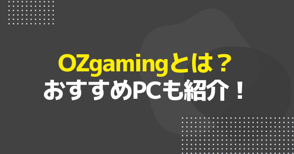 OZgamingおすすめゲーミングPC12選｜特徴と選び方