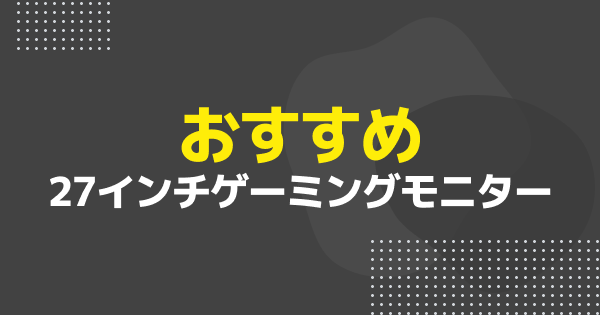 【2026年版】27インチゲーミングモニターおすすめ4選