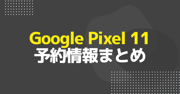 Google Pixel 11の予約はいつから？ドコモ・au・ソフトバンク・楽天モバイルの予約方法まとめ