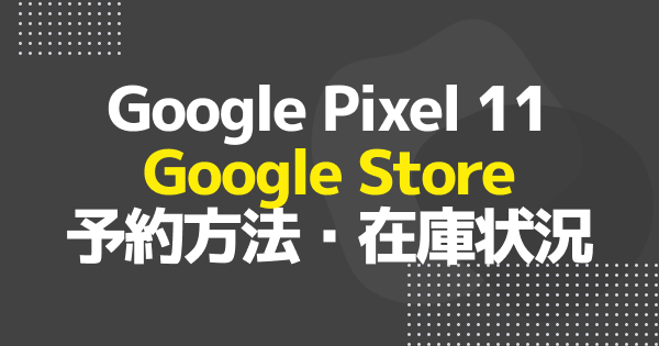 【Google Store】Google Pixel 11の予約方法・手順｜SIMフリー版はいつから？