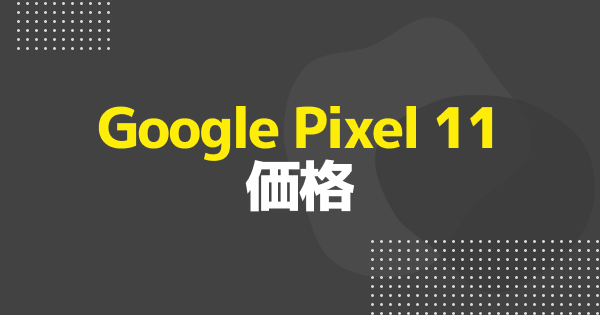 Google Pixel 11の値段まとめ｜Pixel 11/Pro/Pro XL/Pro Foldの価格一覧