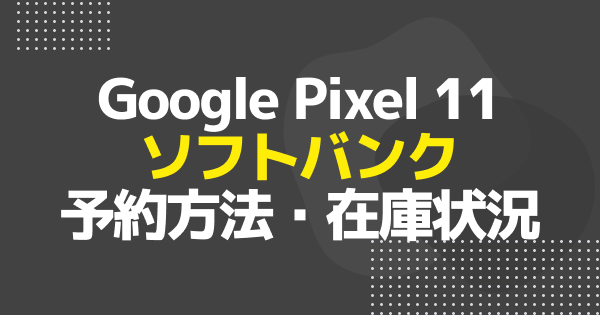 【ソフトバンク】Google Pixel 11の予約方法・在庫状況まとめ｜予約はいつから？
