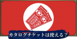カタログチケットは使える？